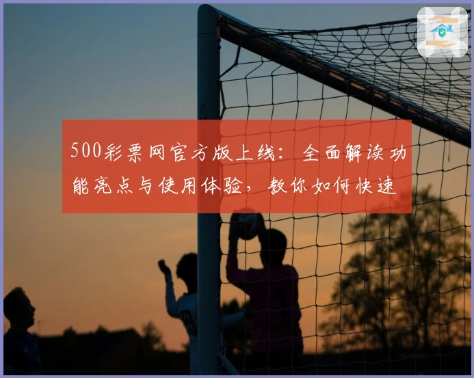 500彩票网官方版上线：全面解读功能亮点与使用体验，教你如何快速注册安装