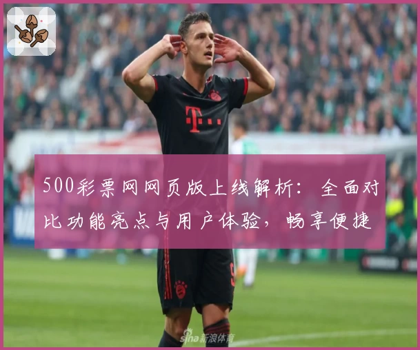 500彩票网网页版上线解析：全面对比功能亮点与用户体验，畅享便捷服务