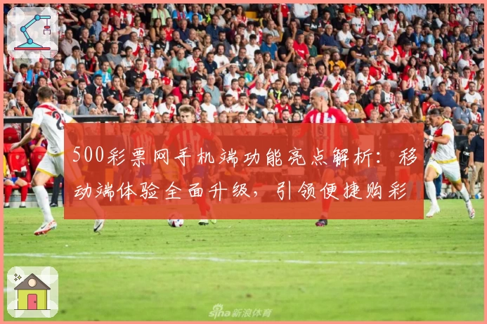 500彩票网手机端功能亮点解析:移动端体验全面升级,引领便捷购彩新潮流