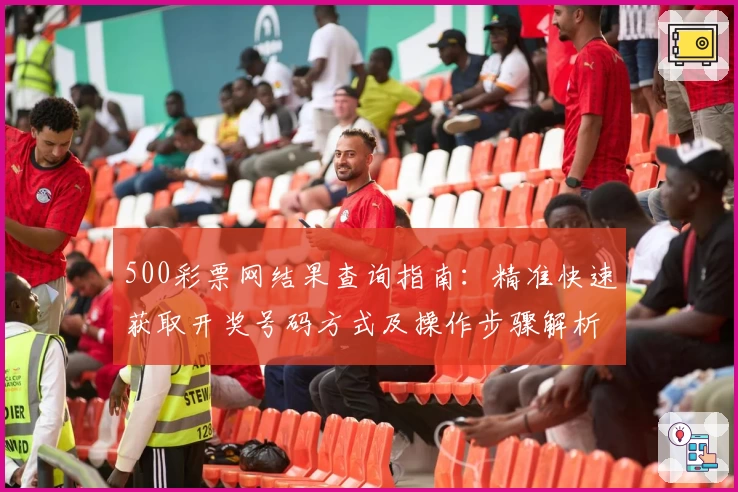 500彩票网结果查询指南：精准快速获取开奖号码方式及操作步骤解析