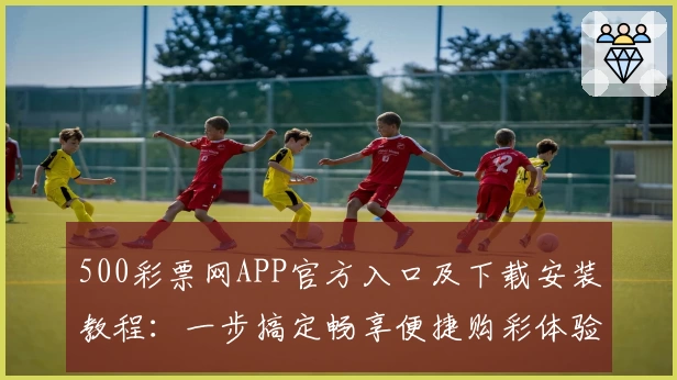 500彩票网APP官方入口及下载安装教程：一步搞定畅享便捷购彩体验