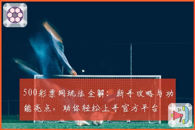 500彩票网玩法全解：新手攻略与功能亮点，助你轻松上手官方平台