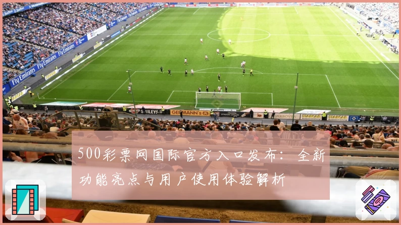 500彩票网国际官方入口发布：全新功能亮点与用户使用体验解析
