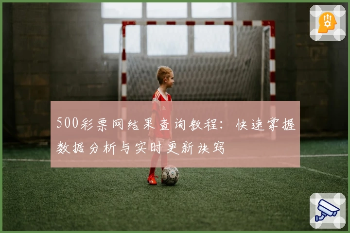 500彩票网结果查询教程：快速掌握数据分析与实时更新诀窍