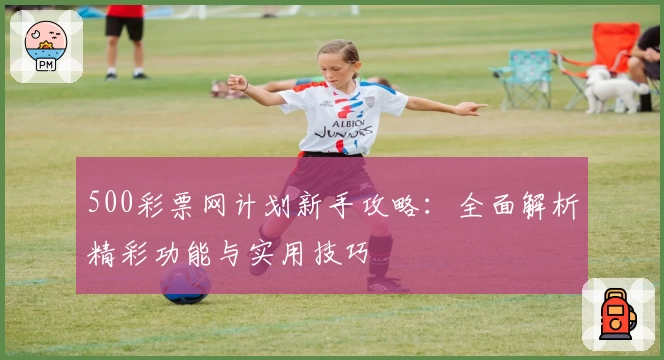 500彩票网计划新手攻略：全面解析精彩功能与实用技巧