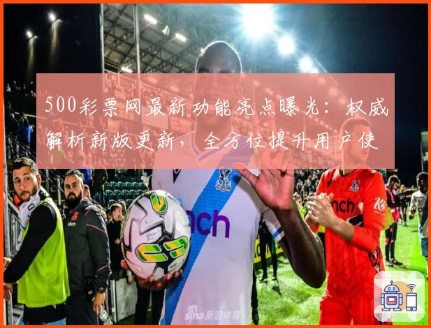 500彩票网最新功能亮点曝光：权威解析新版更新，全方位提升用户使用体验