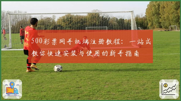 500彩票网手机端注册教程：一站式教你快速安装与使用的新手指南