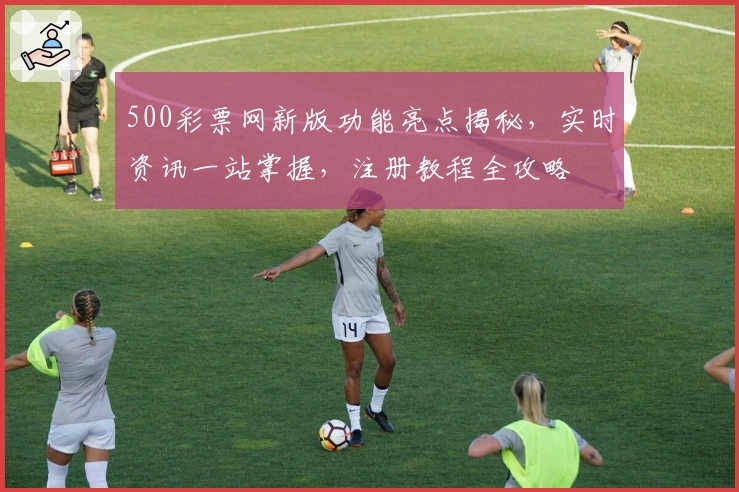 500彩票网新版功能亮点揭秘，实时资讯一站掌握，注册教程全攻略