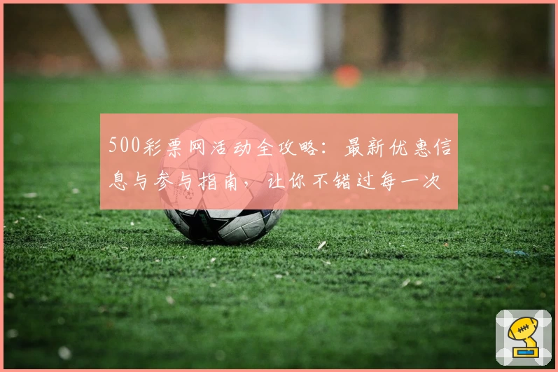500彩票网活动全攻略：最新优惠信息与参与指南，让你不错过每一次精彩机会