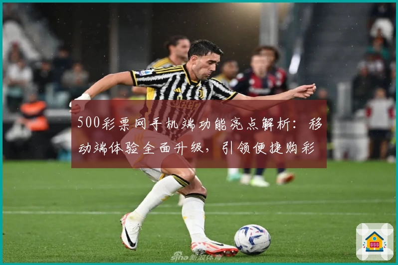 500彩票网手机端功能亮点解析:移动端体验全面升级,引领便捷购彩新潮流