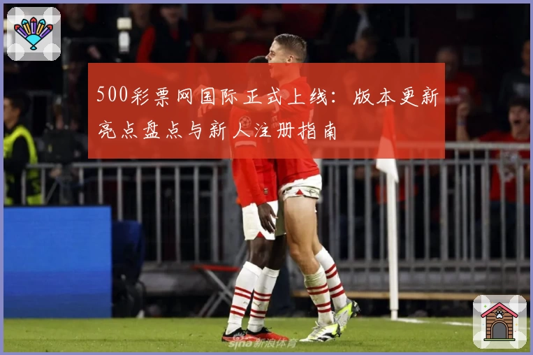500彩票网国际正式上线:版本更新亮点盘点与新人注册指南