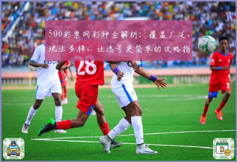 500彩票网彩种全解析：覆盖广泛、玩法多样，让选号更简单的攻略指南