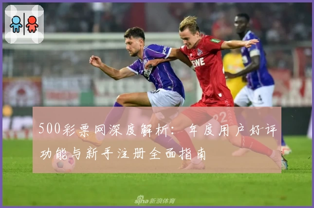 500彩票网深度解析：年度用户好评功能与新手注册全面指南