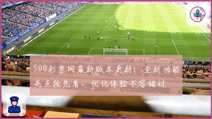 500彩票网最新版本更新:全新功能亮点抢先看,优化体验不容错过