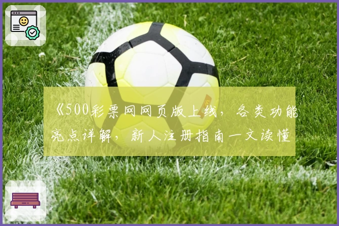 《500彩票网网页版上线，各类功能亮点详解，新人注册指南一文读懂》