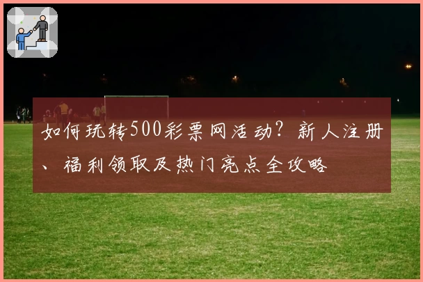 如何玩转500彩票网活动?新人注册、福利领取及热门亮点全攻略