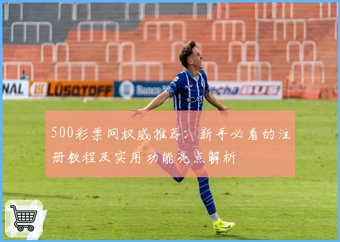 500彩票网权威推荐:新手必看的注册教程及实用功能亮点解析