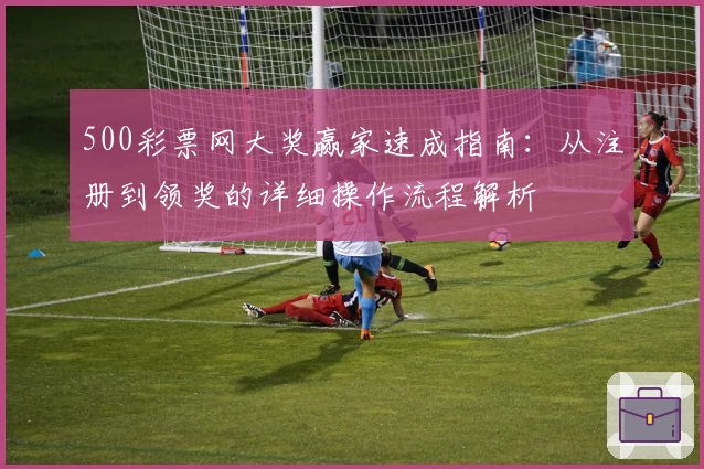 500彩票网大奖赢家速成指南：从注册到领奖的详细操作流程解析