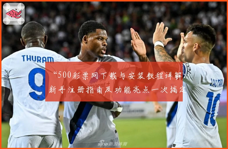 “500彩票网下载与安装教程详解：新手注册指南及功能亮点一次搞定”