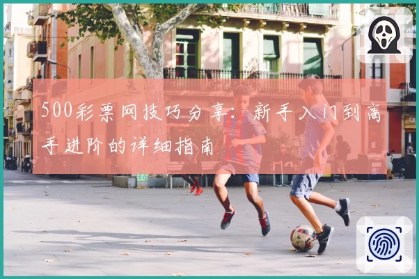500彩票网技巧分享：新手入门到高手进阶的详细指南