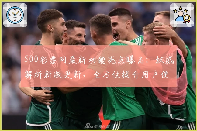 500彩票网最新功能亮点曝光：权威解析新版更新，全方位提升用户使用体验