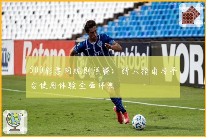 500彩票网规则详解：新人指南与平台使用体验全面评测