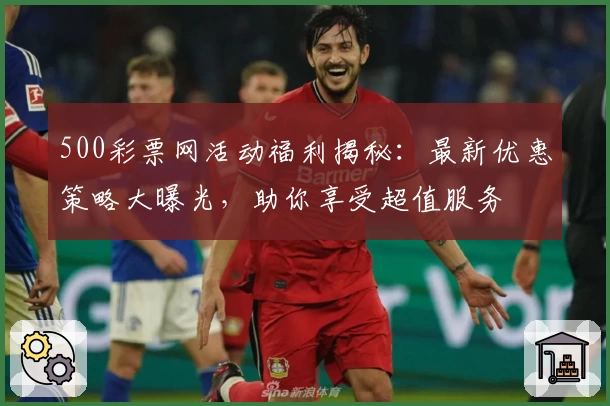 500彩票网活动福利揭秘：最新优惠策略大曝光，助你享受超值服务