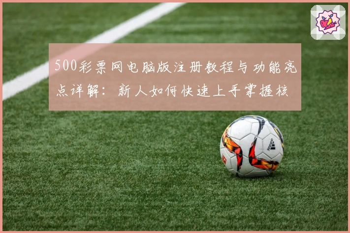 500彩票网电脑版注册教程与功能亮点详解：新人如何快速上手掌握核心操作
