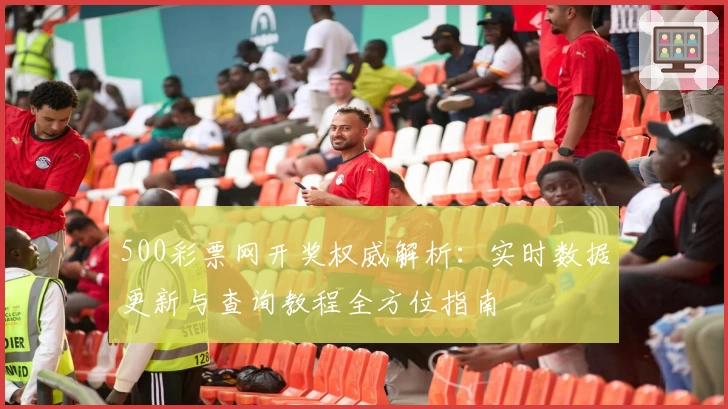 500彩票网开奖权威解析：实时数据更新与查询教程全方位指南