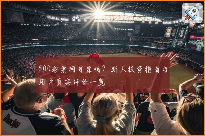 500彩票网可靠吗？新人投资指南与用户真实评价一览