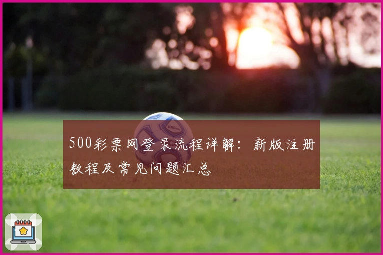 500彩票网登录流程详解：新版注册教程及常见问题汇总