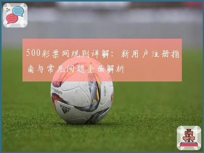 500彩票网规则详解:新用户注册指南与常见问题全面解析