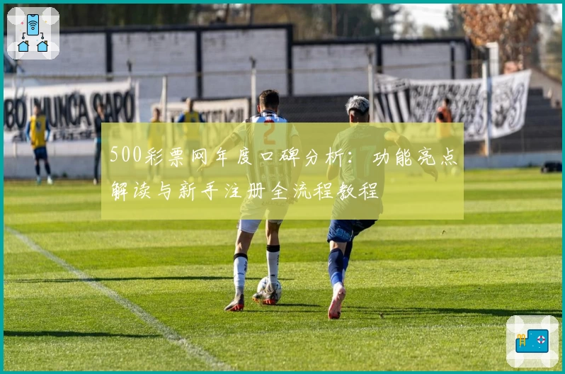500彩票网年度口碑分析：功能亮点解读与新手注册全流程教程