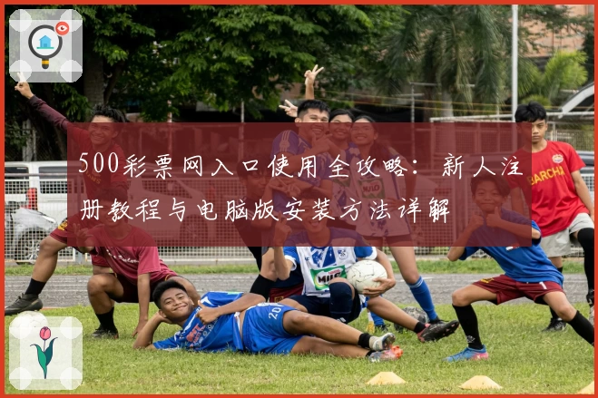 500彩票网入口使用全攻略：新人注册教程与电脑版安装方法详解