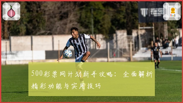 500彩票网计划新手攻略：全面解析精彩功能与实用技巧