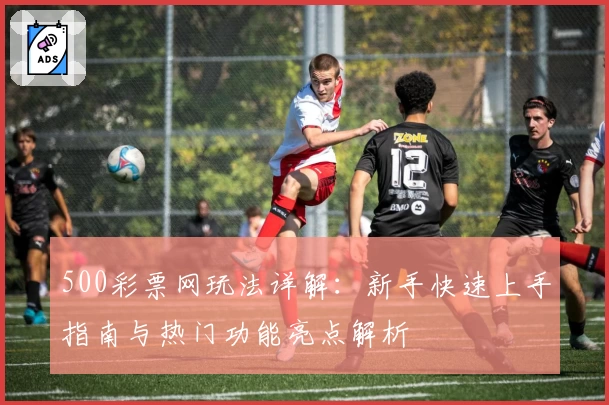 500彩票网玩法详解：新手快速上手指南与热门功能亮点解析