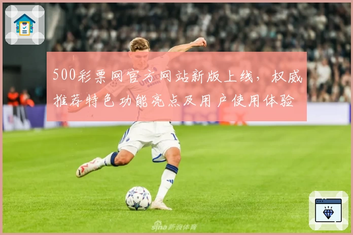 500彩票网官方网站新版上线，权威推荐特色功能亮点及用户使用体验全解读