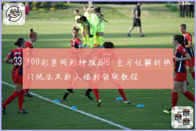 500彩票网彩种推荐：全方位解析热门玩法及新人福利领取教程