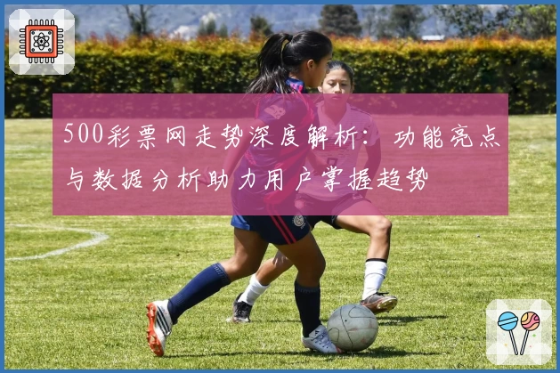 500彩票网走势深度解析：功能亮点与数据分析助力用户掌握趋势