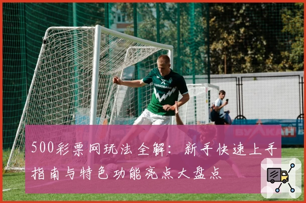 500彩票网玩法全解：新手快速上手指南与特色功能亮点大盘点