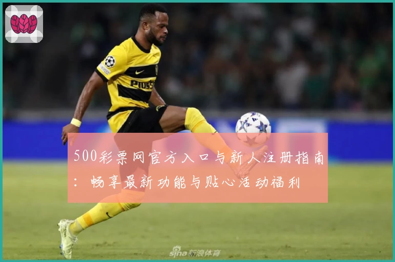 500彩票网官方入口与新人注册指南：畅享最新功能与贴心活动福利