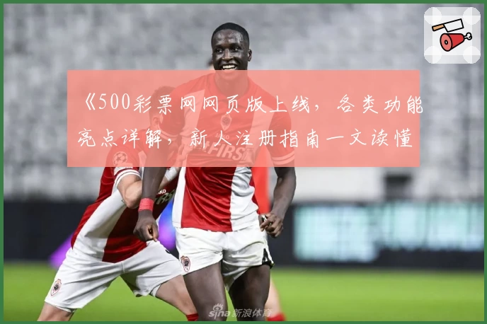 《500彩票网网页版上线，各类功能亮点详解，新人注册指南一文读懂》