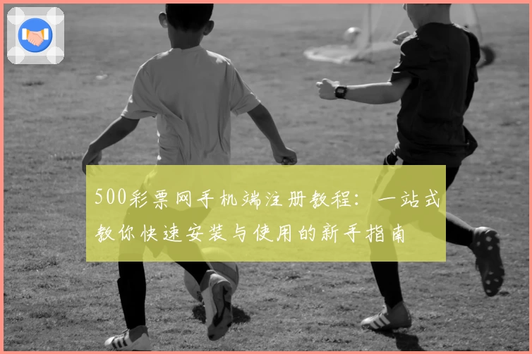 500彩票网手机端注册教程：一站式教你快速安装与使用的新手指南