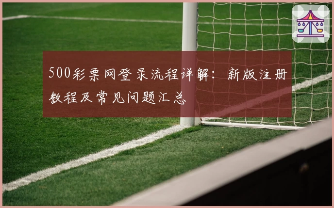 500彩票网登录流程详解：新版注册教程及常见问题汇总