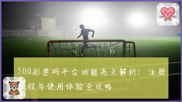 500彩票网平台功能亮点解析：注册教程与使用体验全攻略