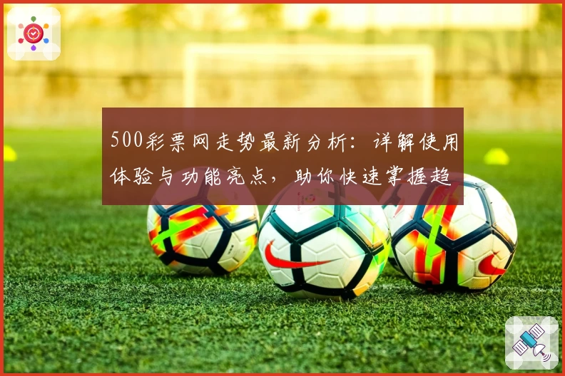 500彩票网走势最新分析：详解使用体验与功能亮点，助你快速掌握趋势