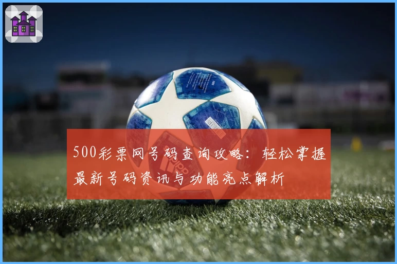 500彩票网号码查询攻略：轻松掌握最新号码资讯与功能亮点解析