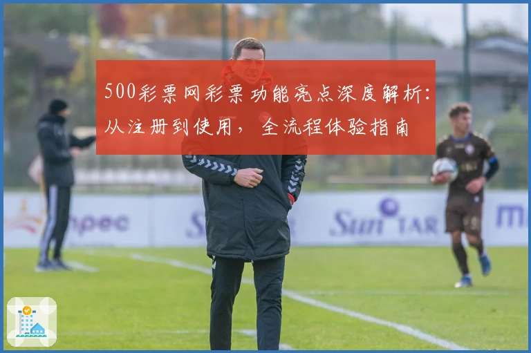 500彩票网彩票功能亮点深度解析:从注册到使用,全流程体验指南