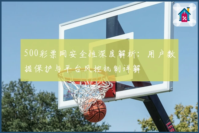 500彩票网安全性深度解析：用户数据保护与平台风控机制详解
