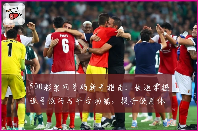 500彩票网号码新手指南：快速掌握选号技巧与平台功能，提升使用体验的详细攻略